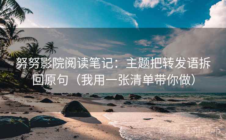 努努影院阅读笔记：主题把转发语拆回原句（我用一张清单带你做）
