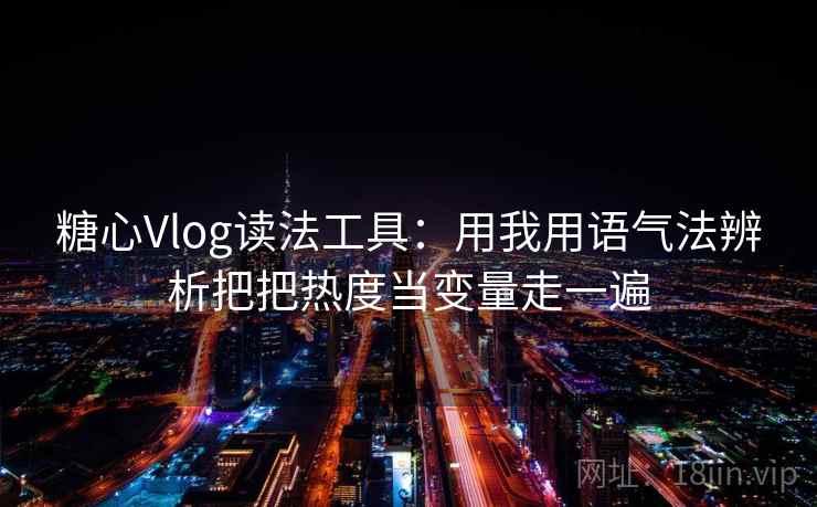 糖心Vlog读法工具：用我用语气法辨析把把热度当变量走一遍