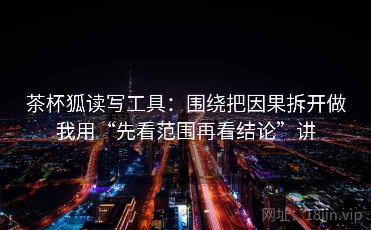 茶杯狐读写工具：围绕把因果拆开做我用“先看范围再看结论”讲