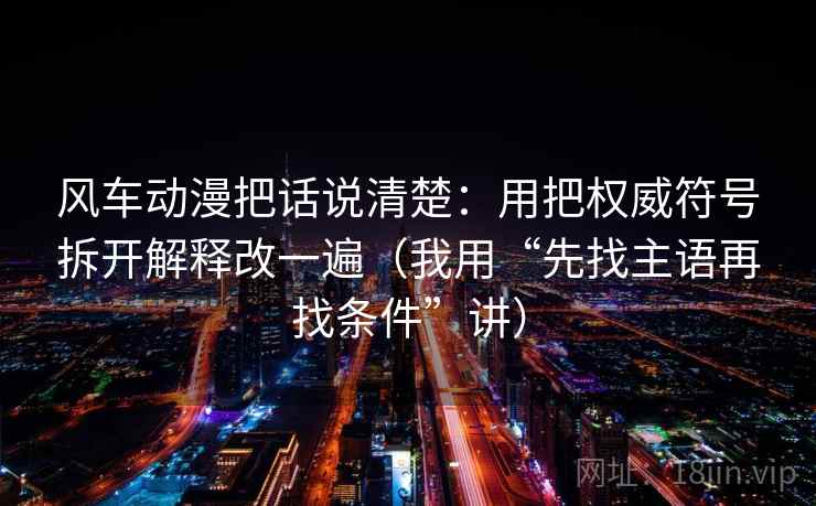 风车动漫把话说清楚：用把权威符号拆开解释改一遍（我用“先找主语再找条件”讲）