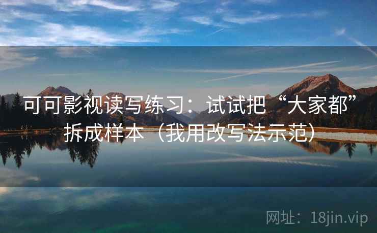 可可影视读写练习：试试把“大家都”拆成样本（我用改写法示范）