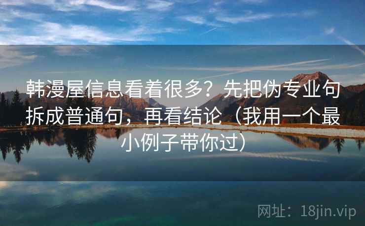 韩漫屋信息看着很多?先把伪专业句拆成普通句,再看结论(我用一个最小例子带你过) 韩漫屋信息看着很多?先把伪专业句拆成普通句,再看结论(我用一个最小例子带你过)