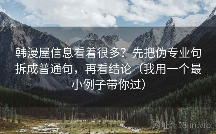 韩漫屋信息看着很多?先把伪专业句拆成普通句,再看结论(我用一个最小例子带你过) 韩漫屋信息看着很多?先把伪专业句拆成普通句,再看结论(我用一个最小例子带你过)