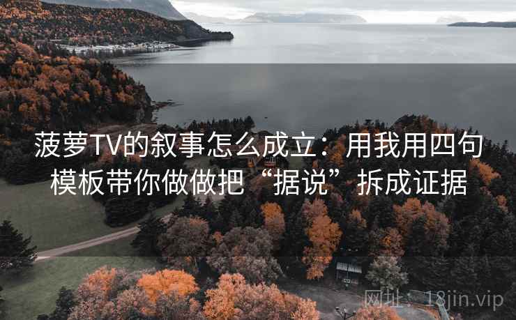 菠萝TV的叙事怎么成立：用我用四句模板带你做做把“据说”拆成证据