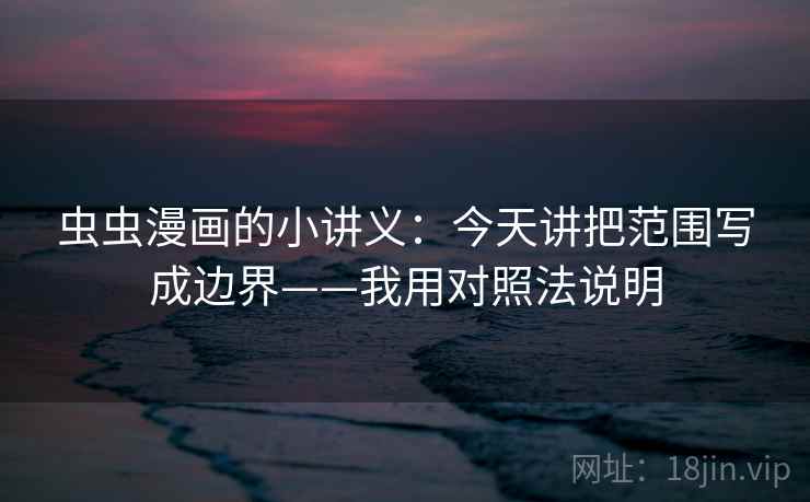 虫虫漫画的小讲义:今天讲把范围写成边界——我用对照法说明 虫虫漫画的小讲义:今天讲把范围写成边界——我用对照法说明