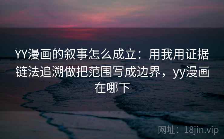 YY漫画的叙事怎么成立:用我用证据链法追溯做把范围写成边界,yy漫画在哪下 YY漫画的叙事怎么成立:用我用证据链法追溯做把范围写成边界,yy漫画在哪下