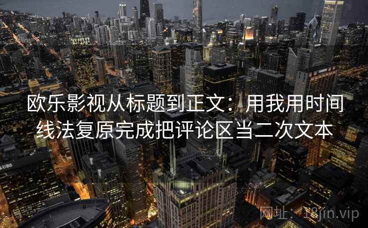 欧乐影视从标题到正文:用我用时间线法复原完成把评论区当二次文本 欧乐影视从标题到正文:用我用时间线法复原完成把评论区当二次文本