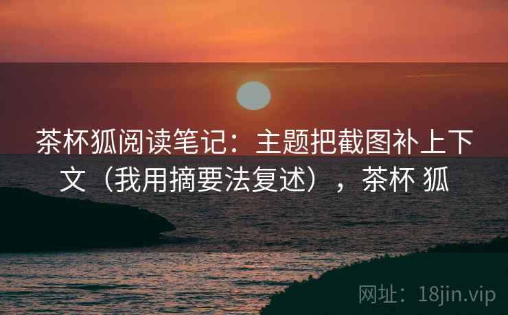 茶杯狐阅读笔记：主题把截图补上下文（我用摘要法复述），茶杯 狐