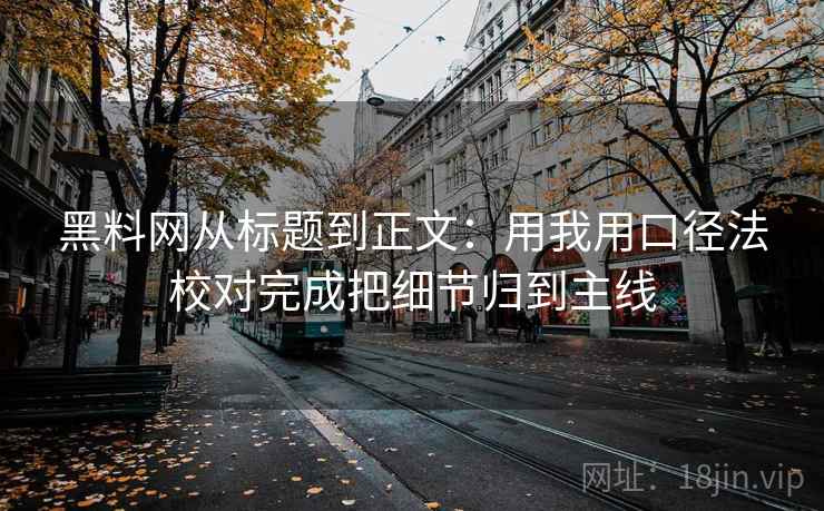 黑料网从标题到正文：用我用口径法校对完成把细节归到主线