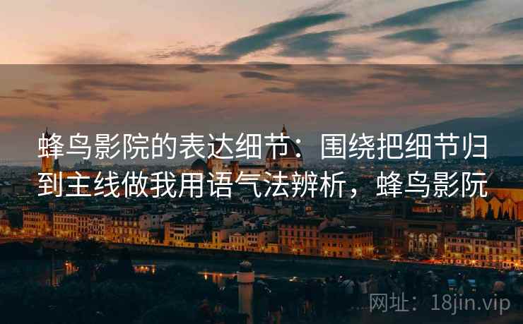 蜂鸟影院的表达细节:围绕把细节归到主线做我用语气法辨析,蜂鸟影阮 蜂鸟影院的表达细节:围绕把细节归到主线做我用语气法辨析,蜂鸟影阮