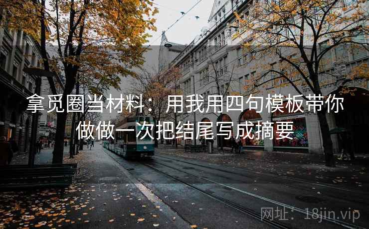拿觅圈当材料:用我用四句模板带你做做一次把结尾写成摘要 拿觅圈当材料:用我用四句模板带你做做一次把结尾写成摘要
