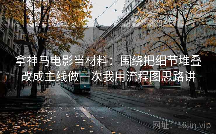 拿神马电影当材料：围绕把细节堆叠改成主线做一次我用流程图思路讲