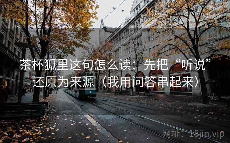 茶杯狐里这句怎么读：先把“听说”还原为来源（我用问答串起来）