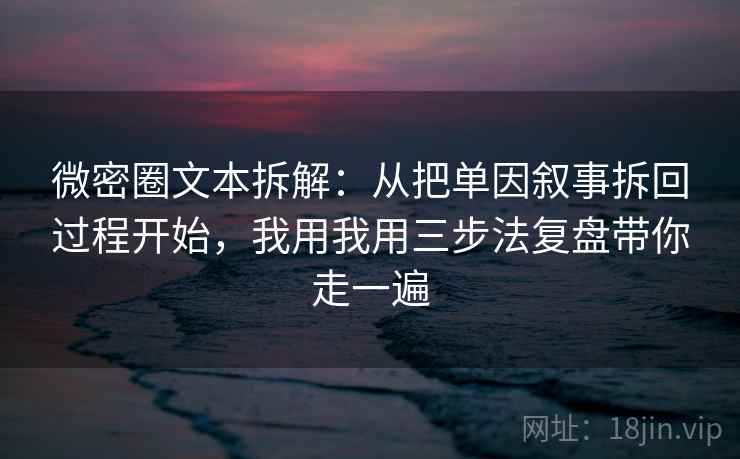 微密圈文本拆解:从把单因叙事拆回过程开始,我用我用三步法复盘带你走一遍 微密圈文本拆解:从把单因叙事拆回过程开始,我用我用三步法复盘带你走一遍