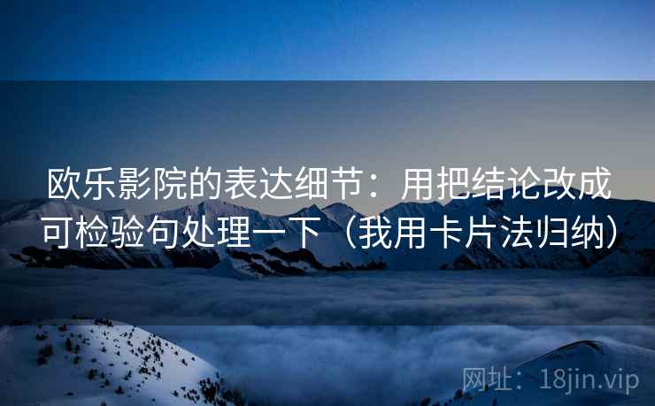 欧乐影院的表达细节：用把结论改成可检验句处理一下（我用卡片法归纳）