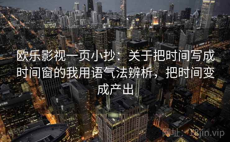 欧乐影视一页小抄:关于把时间写成时间窗的我用语气法辨析,把时间变成产出 欧乐影视一页小抄:关于把时间写成时间窗的我用语气法辨析,把时间变成产出