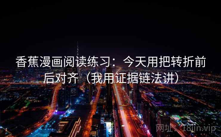 香蕉漫画阅读练习：今天用把转折前后对齐（我用证据链法讲）